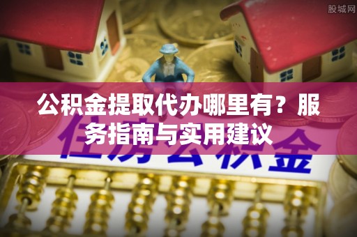 寻甸公积金提取代办哪里有？服务指南与实用建议