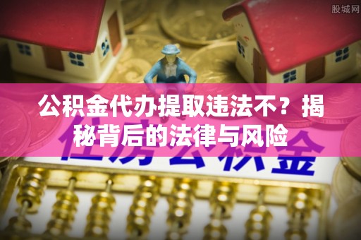 寻甸公积金代办提取违法不？揭秘背后的法律与风险