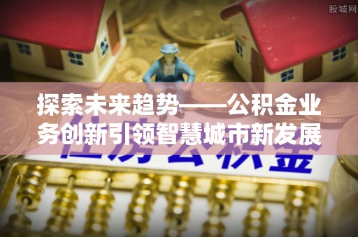 寻甸探索未来趋势——公积金业务创新引领智慧城市新发展