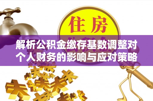 寻甸解析公积金缴存基数调整对个人财务的影响与应对策略