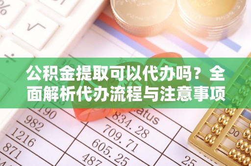 寻甸公积金提取可以代办吗？全面解析代办流程与注意事项