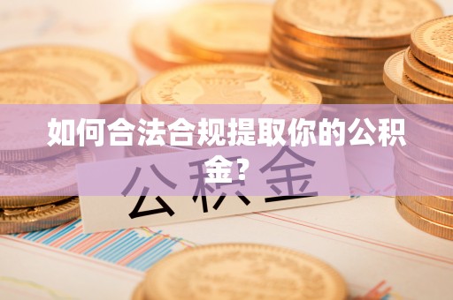 寻甸如何合法合规提取你的公积金？