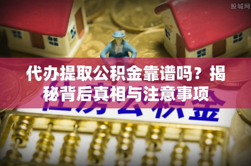 寻甸代办提取公积金靠谱吗？揭秘背后真相与注意事项