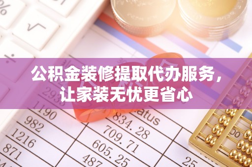 寻甸公积金装修提取代办服务，让家装无忧更省心