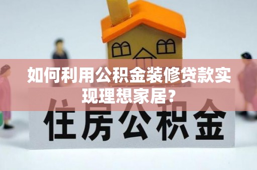 寻甸如何利用公积金装修贷款实现理想家居？
