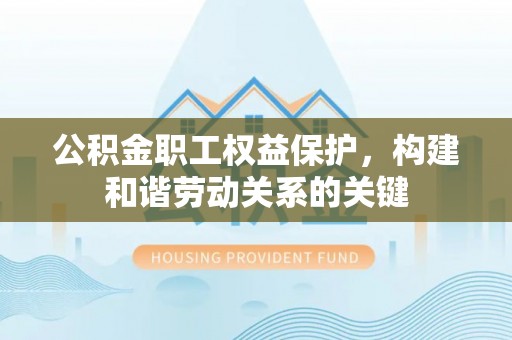 寻甸公积金职工权益保护，构建和谐劳动关系的关键