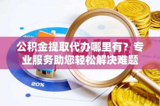 寻甸公积金提取代办哪里有？专业服务助您轻松解决难题